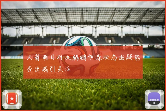 火箭明日对决鹈鹕伊森状态成疑能否出战引关注