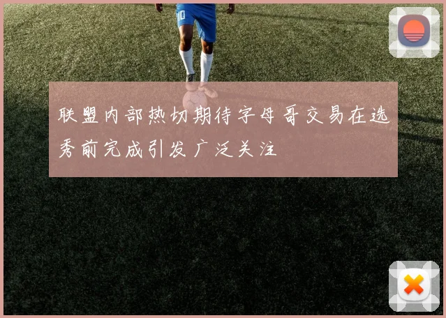 联盟内部热切期待字母哥交易在选秀前完成引发广泛关注