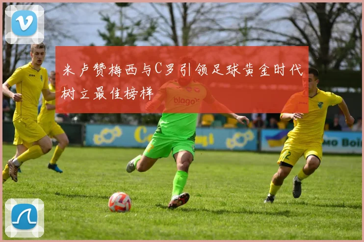 米卢赞梅西与C罗引领足球黄金时代树立最佳榜样