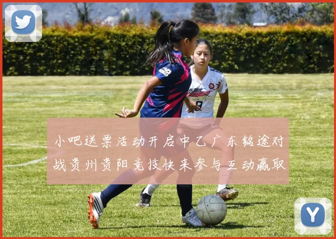 小吧送票活动开启中乙广东铭途对战贵州贵阳竞技快来参与互动赢取球票