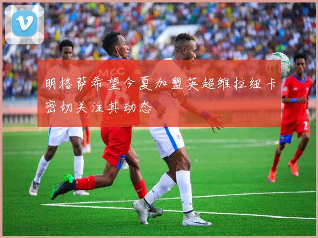 明格萨希望今夏加盟英超维拉纽卡密切关注其动态