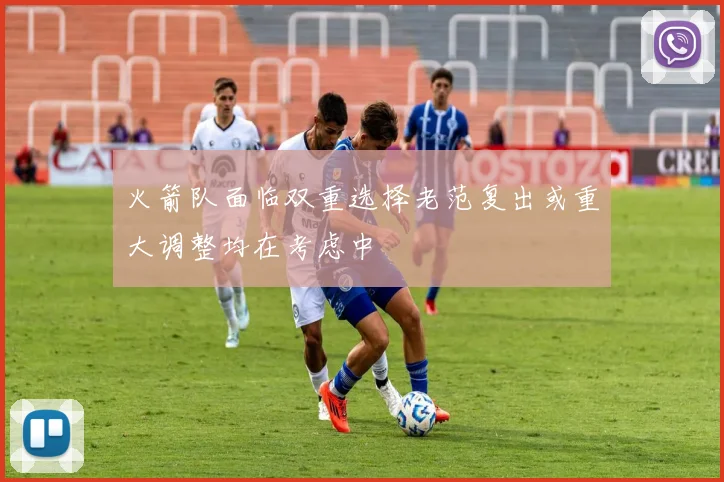 火箭队面临双重选择老范复出或重大调整均在考虑中