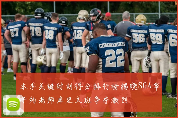 本季关键时刻得分排行榜揭晓SGA华子约老师库里文班争夺激烈