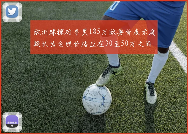 欧洲球探对李昊185万欧要价表示质疑认为合理价格应在30至50万之间