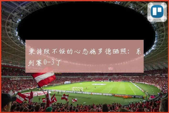 秉持败不馁的心态施罗德晒照：系列赛0-3了