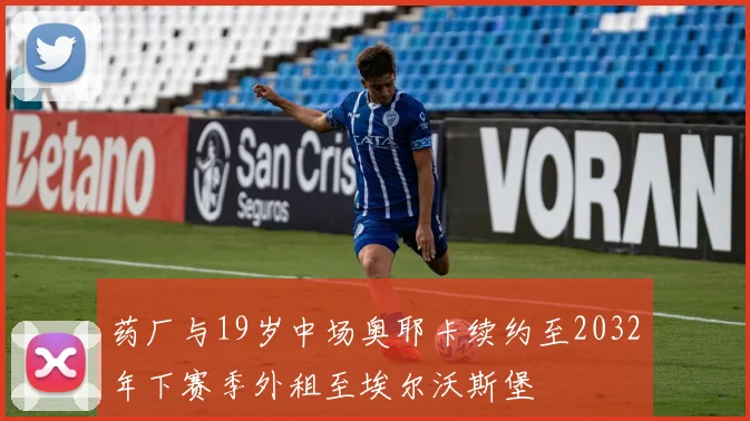 药厂与19岁中场奥耶卡续约至2032年下赛季外租至埃尔沃斯堡