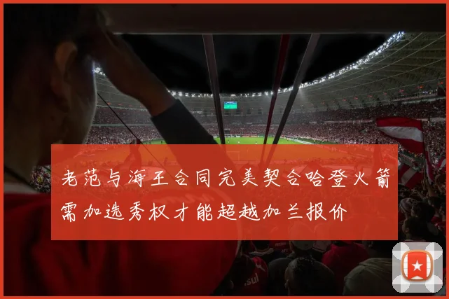 老范与海王合同完美契合哈登火箭需加选秀权才能超越加兰报价