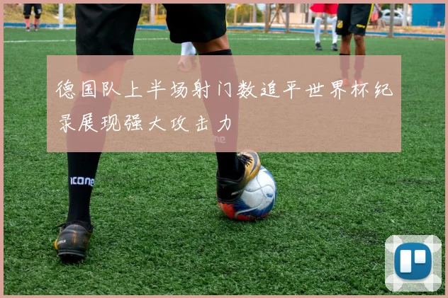 德国队上半场射门数追平世界杯纪录展现强大攻击力