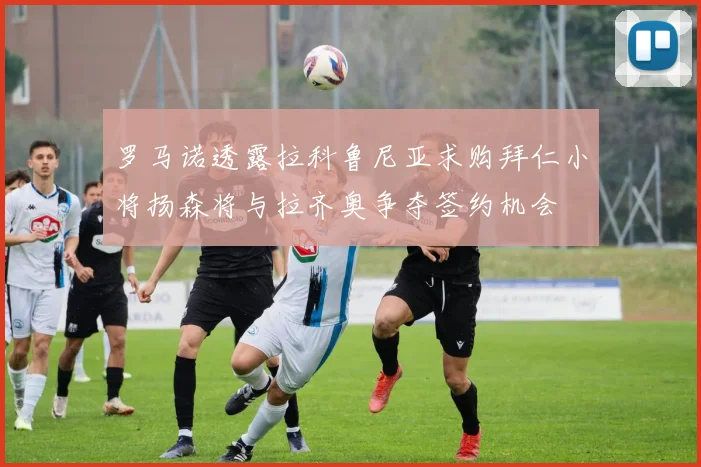 罗马诺透露拉科鲁尼亚求购拜仁小将扬森将与拉齐奥争夺签约机会