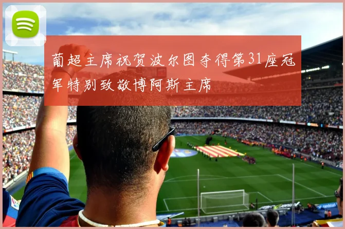 葡超主席祝贺波尔图夺得第31座冠军特别致敬博阿斯主席