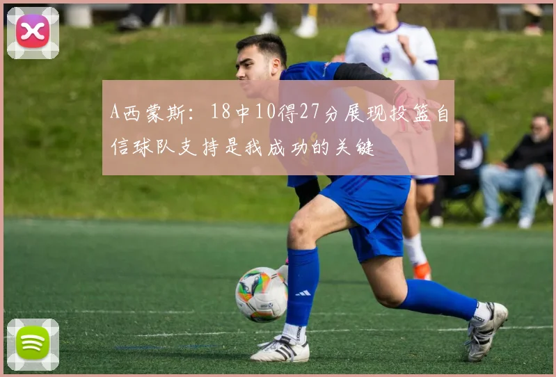 A西蒙斯：18中10得27分展现投篮自信球队支持是我成功的关键
