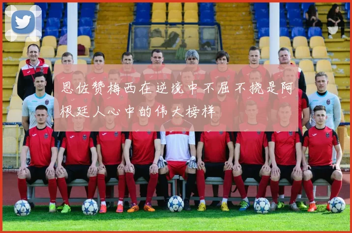 恩佐赞梅西在逆境中不屈不挠是阿根廷人心中的伟大榜样