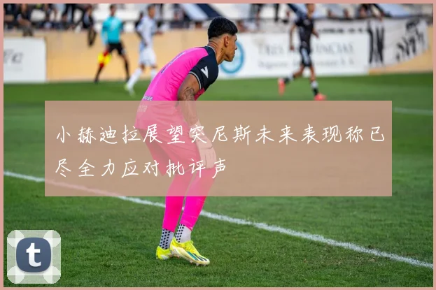 小赫迪拉展望突尼斯未来表现称已尽全力应对批评声