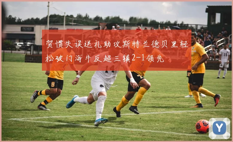 贺惯失误送礼助攻斯特兰德贝里轻松破门海牛反超三镇2-1领先