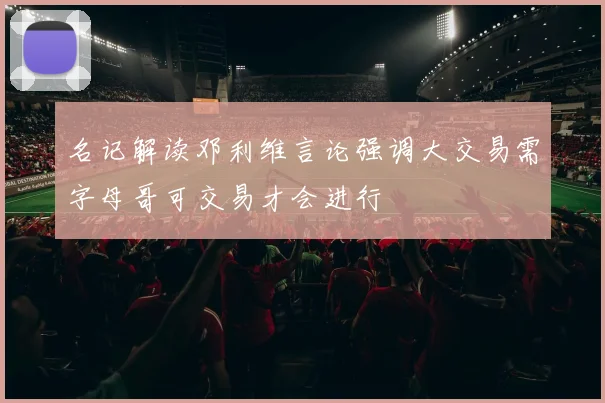 名记解读邓利维言论强调大交易需字母哥可交易才会进行
