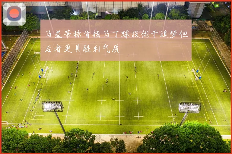 马盖蒂称肯扬马丁球技优于追梦但后者更具胜利气质