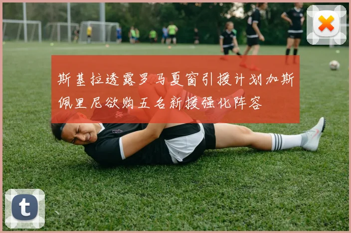 斯基拉透露罗马夏窗引援计划加斯佩里尼欲购五名新援强化阵容