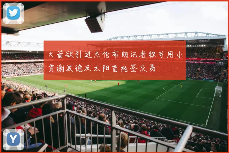 火箭欲引进杰伦布朗记者称可用小贾谢泼德及太阳首轮签交易