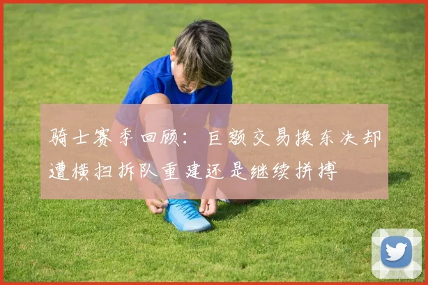 骑士赛季回顾：巨额交易换东决却遭横扫拆队重建还是继续拼搏