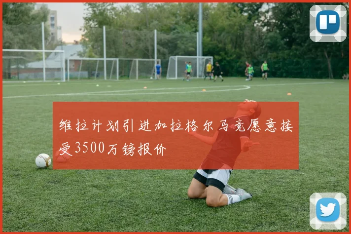 维拉计划引进加拉格尔马竞愿意接受3500万镑报价