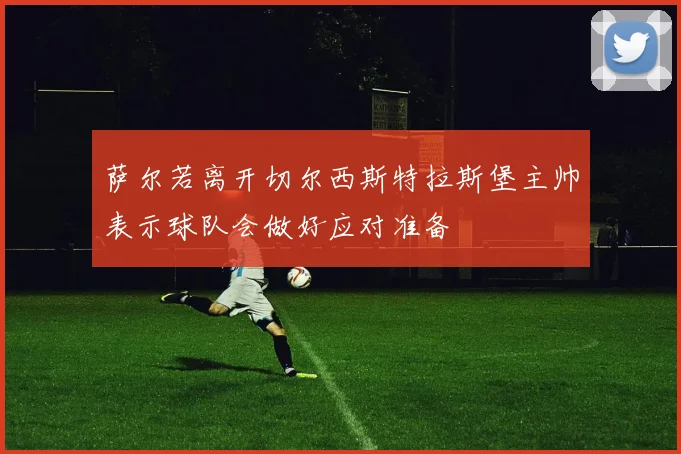 萨尔若离开切尔西斯特拉斯堡主帅表示球队会做好应对准备