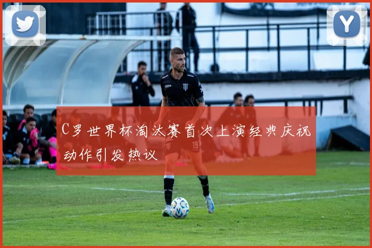 C罗世界杯淘汰赛首次上演经典庆祝动作引发热议